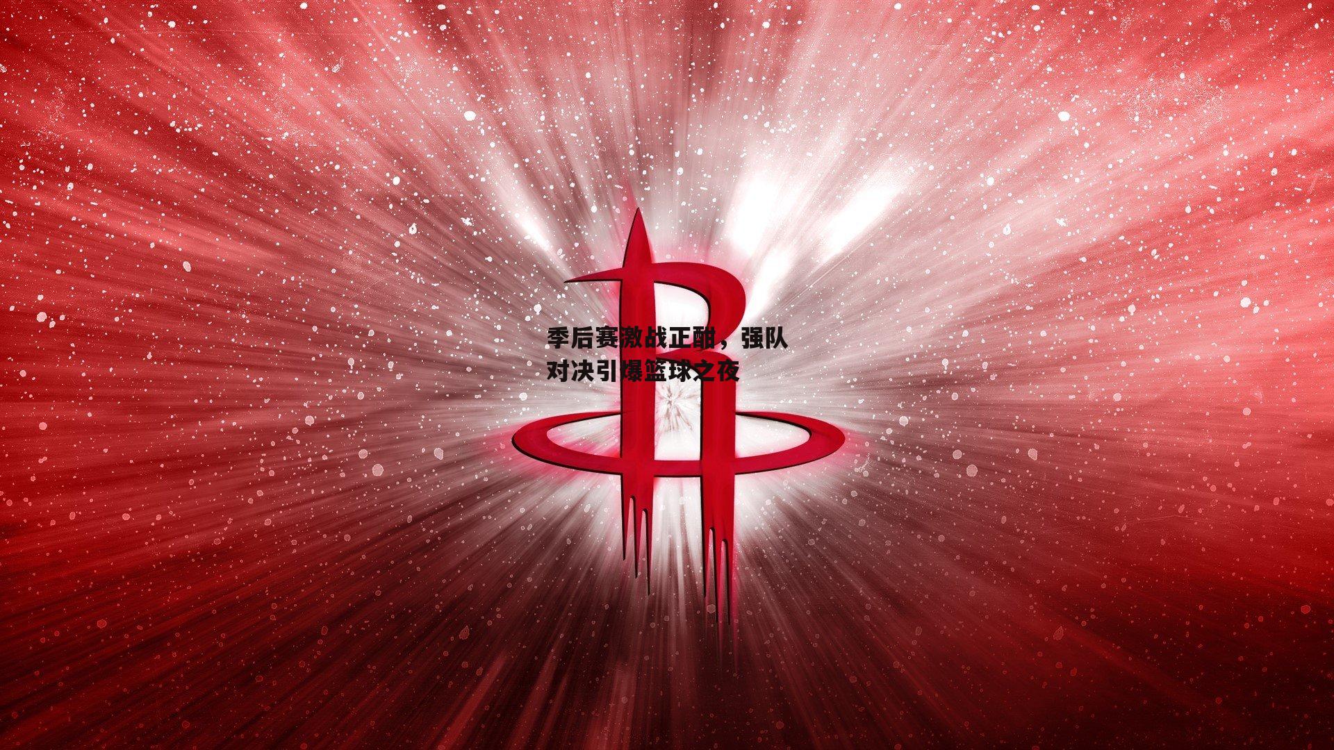 季后赛激战正酣,强队对决引爆篮球之夜